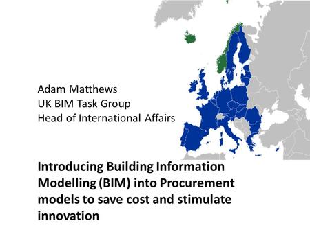 Adam Matthews UK BIM Task Group Head of International Affairs Introducing Building Information Modelling (BIM) into Procurement models to save cost and.