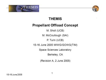 15-16 June 2005 1. THEMIS Propellant Offload Concept M. Sholl (UCB) M. McCoullough (SAI) P. Turin (UCB) 15-16 June 2005 MIWG/GOWG(TIM) Space Sciences Laboratory.