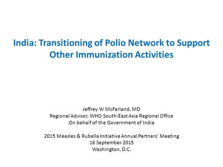 India: Transitioning of Polio Network to Support Other Immunization Activities Jeffrey W McFarland, MD Regional Advisor, WHO South-East Asia Regional Office.