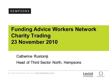 For more information visit us at www.hempsons.co.uk Funding Advice Workers Network Charity Trading 23 November 2010 Catherine Rustomji Head of Third Sector.