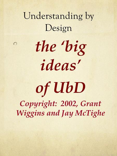 Understanding by Design the ‘big ideas’ of UbD Copyright: 2002, Grant Wiggins and Jay McTighe.