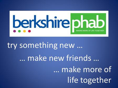 Try something new … … make new friends … … make more of life together.