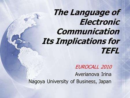 The Language of Electronic Communication Its Implications for TEFL EUROCALL 2010 Averianova Irina Nagoya University of Business, Japan EUROCALL 2010 Averianova.