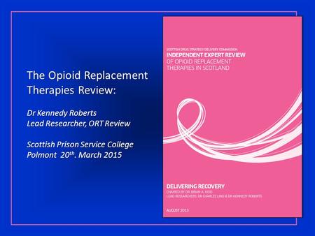 The Opioid Replacement Therapies Review: Dr Kennedy Roberts Lead Researcher, ORT Review Scottish Prison Service College Polmont 20 th. March 2015.