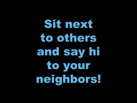 To your neighbors! Sit next to others and say hi to your neighbors!