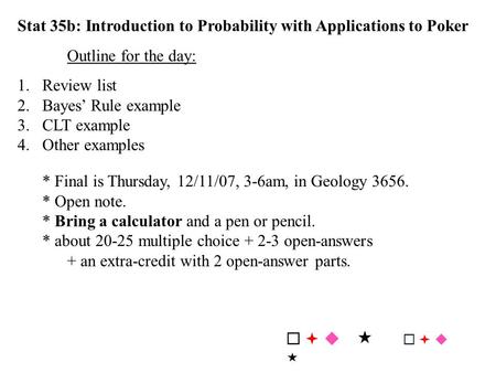 Stat 35b: Introduction to Probability with Applications to Poker Outline for the day: 1. Review list 2.Bayes’ Rule example 3.CLT example 4.Other examples.