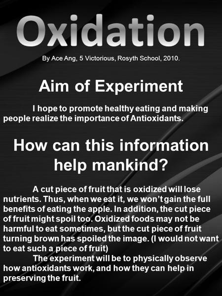 By Ace Ang, 5 Victorious, Rosyth School, 2010. Aim of Experiment I hope to promote healthy eating and making people realize the importance of Antioxidants.