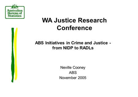 Neville Cooney ABS November 2005 WA Justice Research Conference ABS Initiatives in Crime and Justice - from NIDP to RADLs.