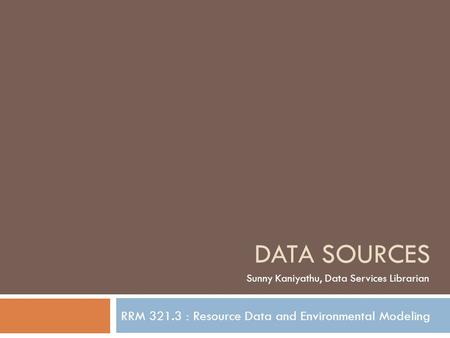 RRM 321.3 : Resource Data and Environmental Modeling DATA SOURCES Sunny Kaniyathu, Data Services Librarian.