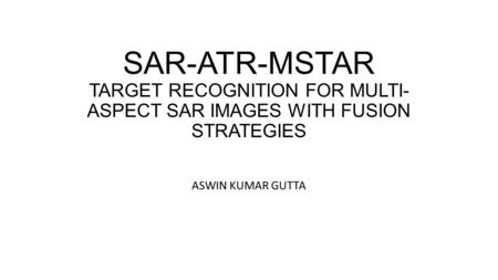 SAR-ATR-MSTAR TARGET RECOGNITION FOR MULTI-ASPECT SAR IMAGES WITH FUSION STRATEGIES ASWIN KUMAR GUTTA.