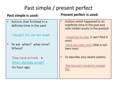 Past simple / present perfect Past simple is used: Actions that finished in a definite time in the past I bought this car last week. To ask when? what.