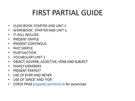 FIRST PARTIAL GUIDE CLASS BOOK: STARTER AND UNIT 1 WORKBOOK: STARTER AND UNIT 1 IT WILL INCLUDE: PRESENT SIMPLE PRESENT CONTINOUS PAST SIMPLE PUNTUACTION.