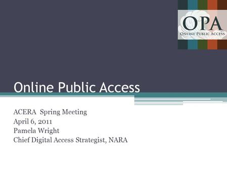 Online Public Access ACERA Spring Meeting April 6, 2011 Pamela Wright Chief Digital Access Strategist, NARA 1.