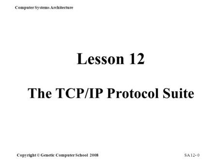 Copyright © Genetic Computer School 2008 Computer Systems Architecture SA 12- 0 Lesson 12 The TCP/IP Protocol Suite.