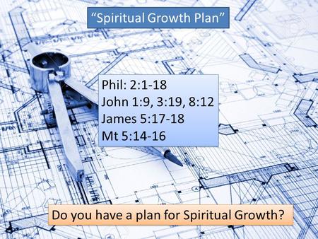 “Spiritual Growth Plan” Phil: 2:1-18 John 1:9, 3:19, 8:12 James 5:17-18 Mt 5:14-16 Phil: 2:1-18 John 1:9, 3:19, 8:12 James 5:17-18 Mt 5:14-16 Do you have.