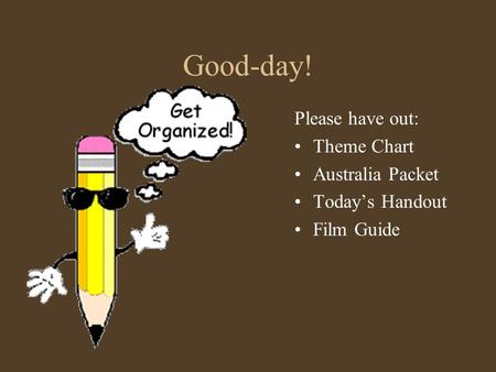 Good-day! Please have out: Theme Chart Australia Packet Today’s Handout Film Guide.