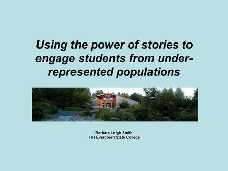 Using the power of stories to engage students from under- represented populations Barbara Leigh Smith The Evergreen State College.