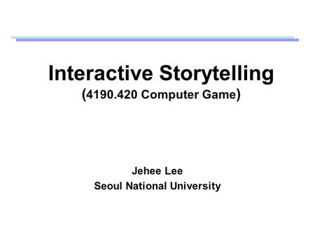 Interactive Storytelling ( 4190.420 Computer Game ) Jehee Lee Seoul National University.