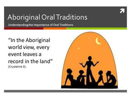  Aboriginal Oral Traditions Understanding the Importance of Oral Traditions “In the Aboriginal world view, every event leaves a record in the land” (Crystalink.