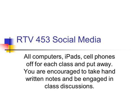 RTV 453 Social Media All computers, iPads, cell phones off for each class and put away. You are encouraged to take hand written notes and be engaged in.