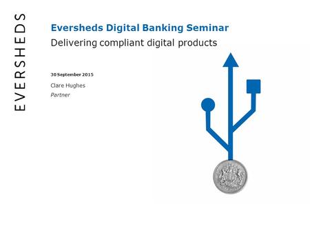 Eversheds Digital Banking Seminar Delivering compliant digital products 30 September 2015 Clare Hughes Partner.