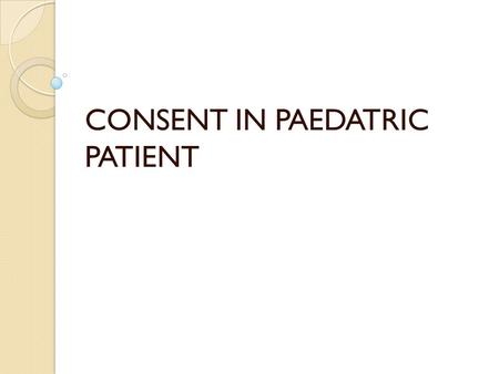 CONSENT IN PAEDATRIC PATIENT. CONSENT Consent is the granting to someone the permission to do something they would not have the right to do without such.