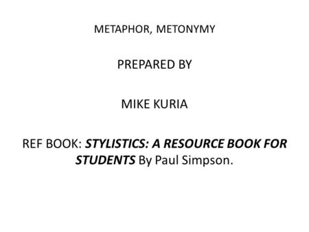 METAPHOR, METONYMY PREPARED BY MIKE KURIA REF BOOK: STYLISTICS: A RESOURCE BOOK FOR STUDENTS By Paul Simpson.