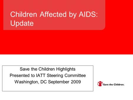 Children Affected by AIDS: Update Save the Children Highlights Presented to IATT Steering Committee Washington, DC September 2009.