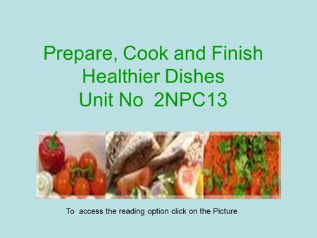 Prepare, Cook and Finish Healthier Dishes Unit No 2NPC13 To access the reading option click on the Picture.