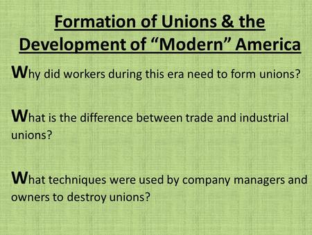 Formation of Unions & the Development of “Modern” America W hy did workers during this era need to form unions? W hat is the difference between trade and.