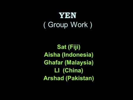 YEN ( Group Work ) Sat (Fiji) Aisha (Indonesia) Ghafar (Malaysia) LI (China) Arshad (Pakistan)