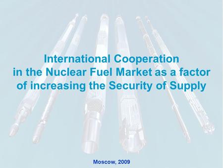 11 International Cooperation in the Nuclear Fuel Market as a factor of increasing the Security of Supply Moscow, 2009.