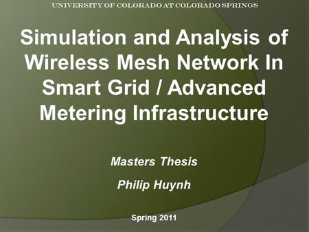 Simulation and Analysis of Wireless Mesh Network In Smart Grid / Advanced Metering Infrastructure Masters Thesis Philip Huynh Spring 2011 University of.