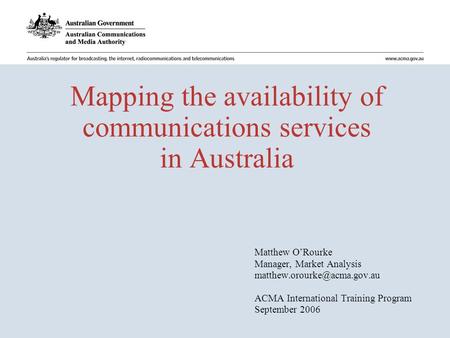 Mapping the availability of communications services in Australia Matthew O’Rourke Manager, Market Analysis ACMA International.