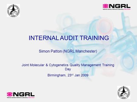 Simon Patton (NGRL Manchester)‏ Joint Molecular & Cytogenetics Quality Management Training Day Birmingham, 23 rd Jan 2009 INTERNAL AUDIT TRAINING.