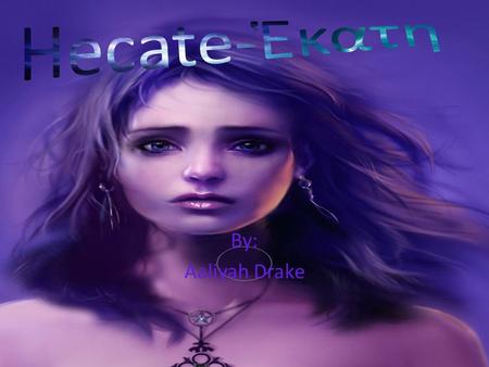 By: Aaliyah Drake. Who is Hecate? Hecate is an underworld, moon, necromancy, and crossroads goddess. She is the mother of Scylla, a female sea monster.