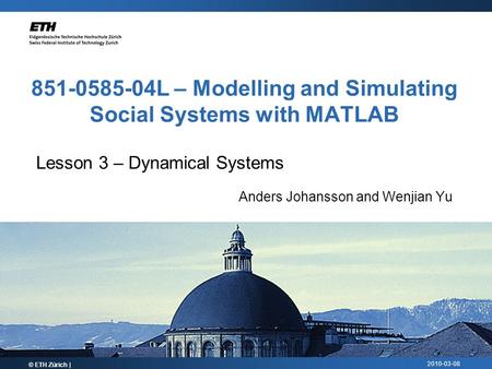 2010-03-08 851-0585-04L – Modelling and Simulating Social Systems with MATLAB © ETH Zürich | Lesson 3 – Dynamical Systems Anders Johansson and Wenjian.