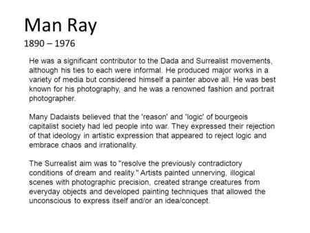 Man Ray 1890 – 1976 He was a significant contributor to the Dada and Surrealist movements, although his ties to each were informal. He produced major works.