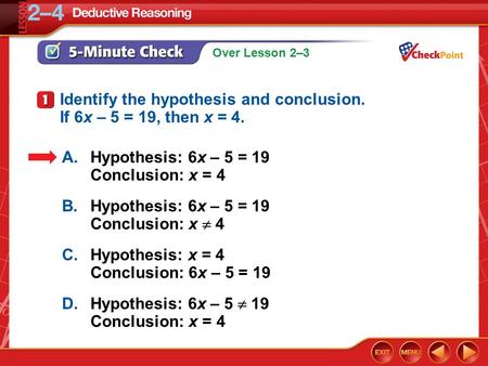 Over Lesson 2–3 5-Minute Check 1 A.Hypothesis: 6x – 5 = 19 Conclusion: x = 4 B.Hypothesis: 6x – 5 = 19 Conclusion: x  4 C.Hypothesis: x = 4 Conclusion: