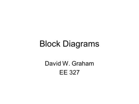 Block Diagrams David W. Graham EE 327. 2 Block Diagrams Symbolic representation of complex signals –Easier to understand the relationships between subsystems.