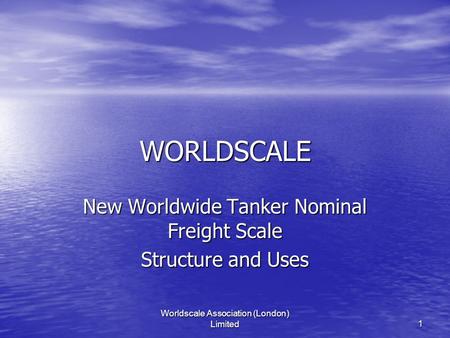 Worldscale Association (London) Limited1 WORLDSCALE New Worldwide Tanker Nominal Freight Scale Structure and Uses.