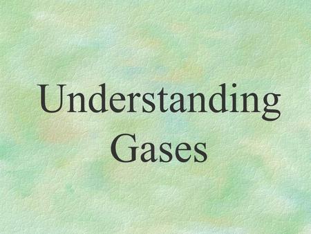 Understanding Gases §fill balloons §propel bullets §form the Earth’s atmosphere §are invisible §have the ability to expand and contract §are made of.