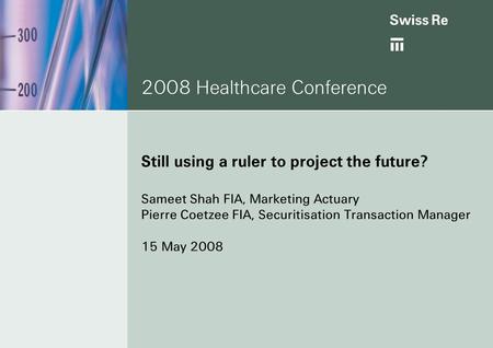 2008 Healthcare Conference Still using a ruler to project the future? Sameet Shah FIA, Marketing Actuary Pierre Coetzee FIA, Securitisation Transaction.