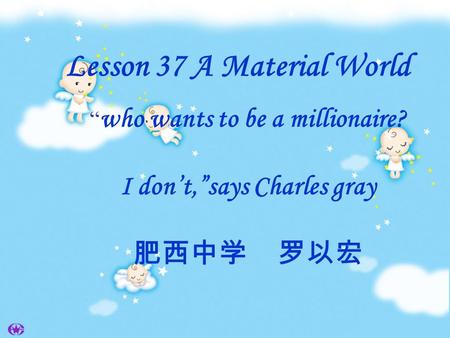 Lesson 37 A Material World “ who wants to be a millionaire? I don’t,”says Charles gray 肥西中学 罗以宏.