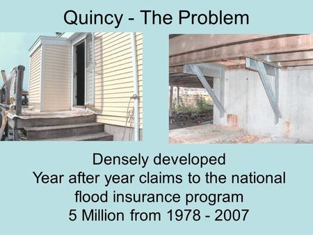 Quincy - The Problem Densely developed Year after year claims to the national flood insurance program 5 Million from 1978 - 2007.