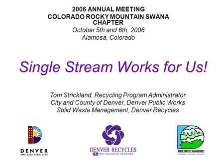 Single Stream Works for Us! 2006 ANNUAL MEETING COLORADO ROCKY MOUNTAIN SWANA CHAPTER October 5th and 6th, 2006 Alamosa, Colorado Tom Strickland, Recycling.