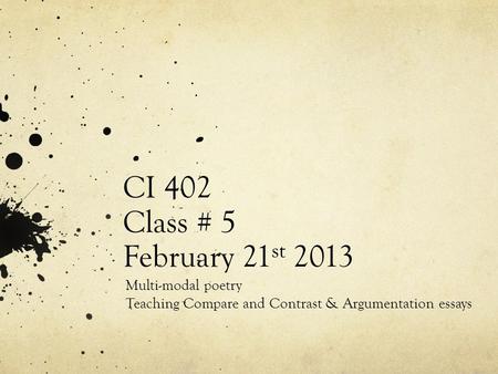 CI 402 Class # 5 February 21 st 2013 Multi-modal poetry Teaching Compare and Contrast & Argumentation essays.