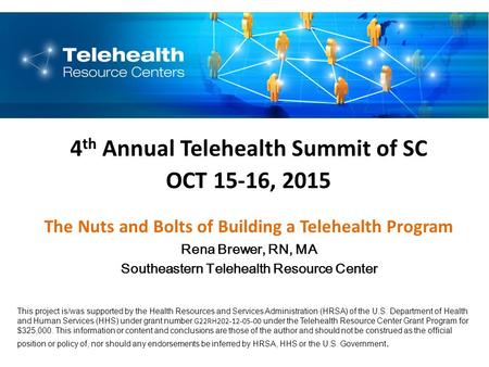 4 th Annual Telehealth Summit of SC OCT 15-16, 2015 The Nuts and Bolts of Building a Telehealth Program Rena Brewer, RN, MA Southeastern Telehealth Resource.