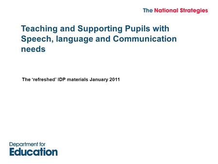 Teaching and Supporting Pupils with Speech, language and Communication needs The ‘refreshed’ IDP materials January 2011.