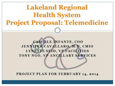 CAMILLE INFANTE, COO JENNIFER CAVALLARO, M.D, CMIO LYNETTE SEID, VP FACILITIES TONY NGO, VP ANCILLARY SERVICES PROJECT PLAN FOR FEBRUARY 14, 2014 Lakeland.